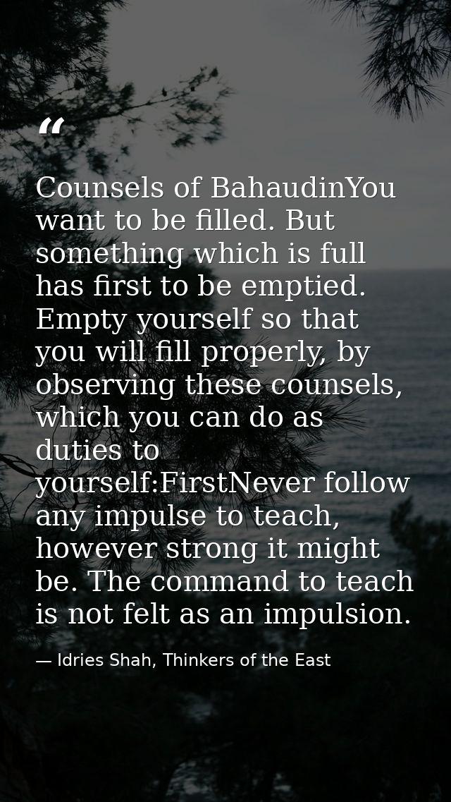 Counsels of BahaudinYou want to be filled. But something which is full has first to be emptied. Empty yourself so that y — Idries Shah, Thinkers of the East