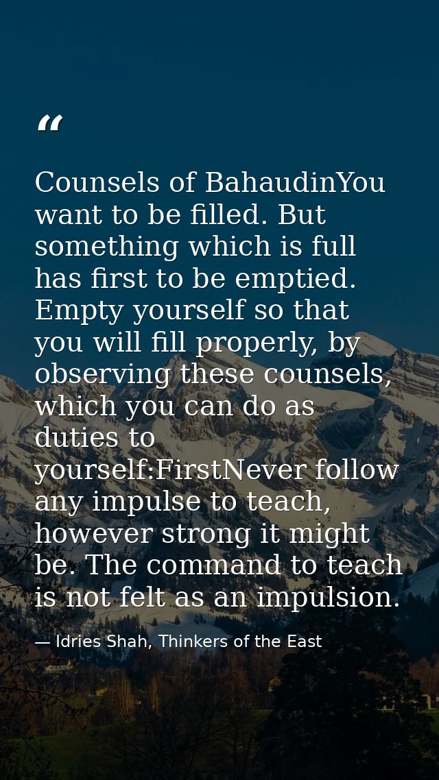 Counsels of BahaudinYou want to be filled. But something which is full has first to be emptied. Empty yourself so that y — Idries Shah, Thinkers of the East