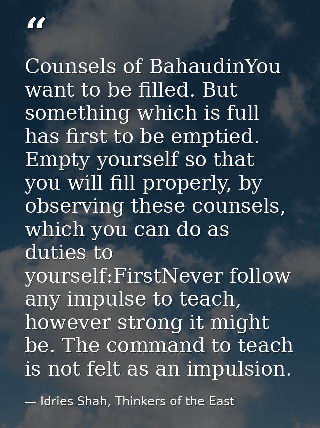 Counsels of BahaudinYou want to be filled. But something which is full has first to be emptied. Empty yourself so that y — Idries Shah, Thinkers of the East