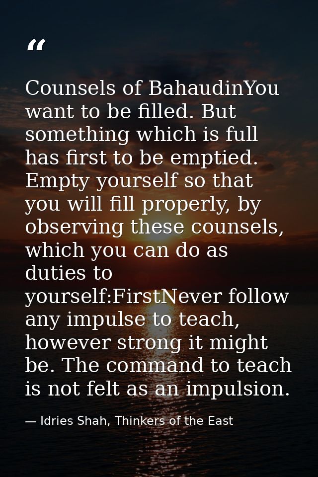 Counsels of BahaudinYou want to be filled. But something which is full has first to be emptied. Empty yourself so that y — Idries Shah, Thinkers of the East