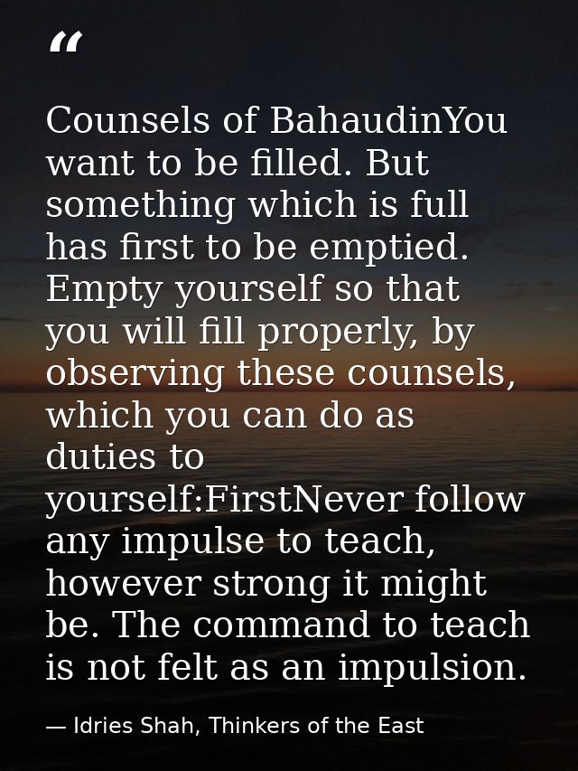 Counsels of BahaudinYou want to be filled. But something which is full has first to be emptied. Empty yourself so that y — Idries Shah, Thinkers of the East