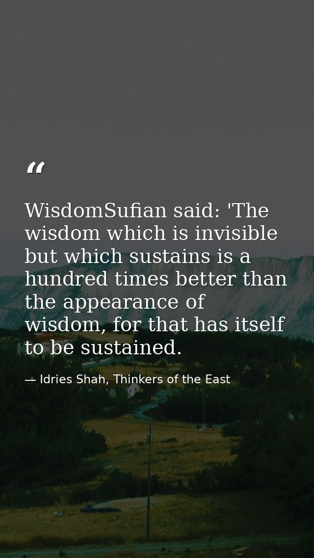 WisdomSufian said: 'The wisdom which is invisible but which sustains is a hundred times better than the appearance of wi — Idries Shah, Thinkers of the East