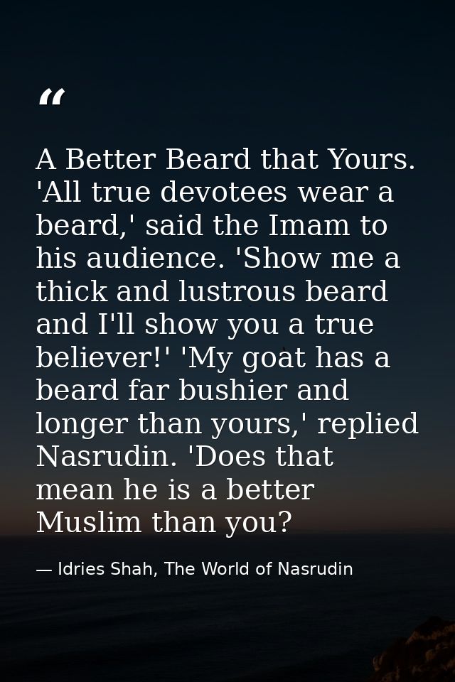 A Better Beard that Yours. 'All true devotees wear a beard,' said the Imam to his audience. 'Show me a thick and lustrou — Idries Shah, The World of Nasrudin