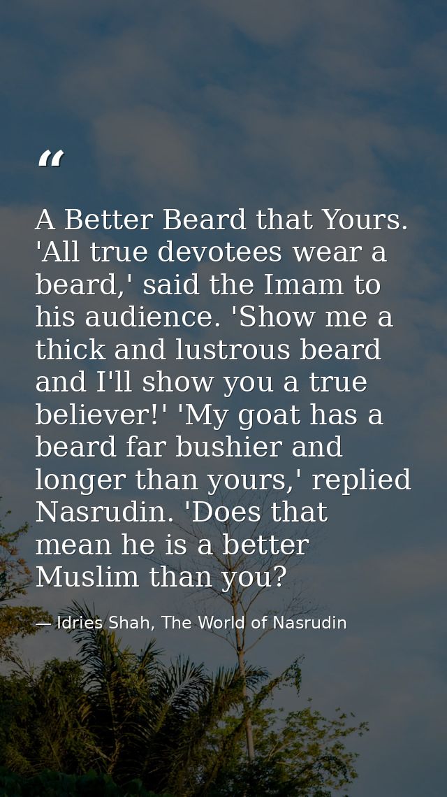 A Better Beard that Yours. 'All true devotees wear a beard,' said the Imam to his audience. 'Show me a thick and lustrou — Idries Shah, The World of Nasrudin