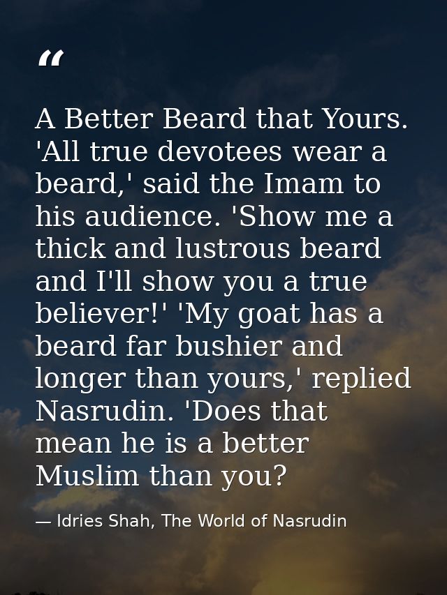 A Better Beard that Yours. 'All true devotees wear a beard,' said the Imam to his audience. 'Show me a thick and lustrou — Idries Shah, The World of Nasrudin