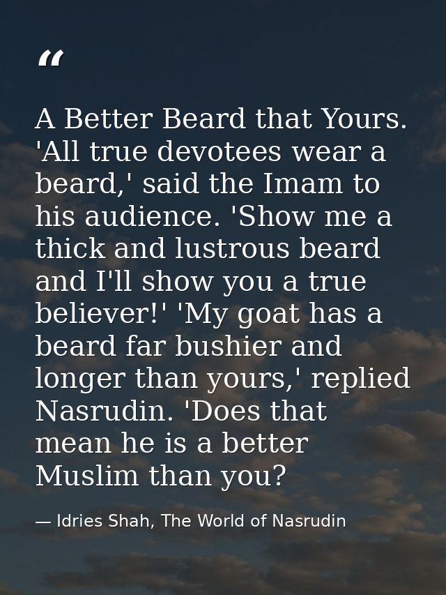 A Better Beard that Yours. 'All true devotees wear a beard,' said the Imam to his audience. 'Show me a thick and lustrou — Idries Shah, The World of Nasrudin
