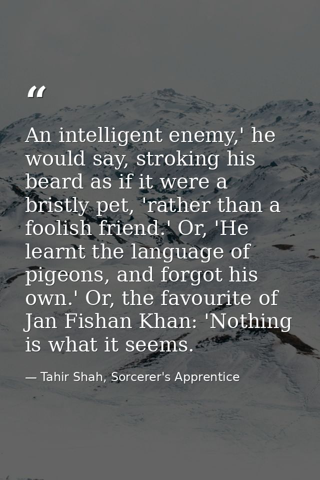 An intelligent enemy,' he would say, stroking his beard as if it were a bristly pet, 'rather than a foolish friend.' Or, — Tahir Shah, Sorcerer's Apprentice