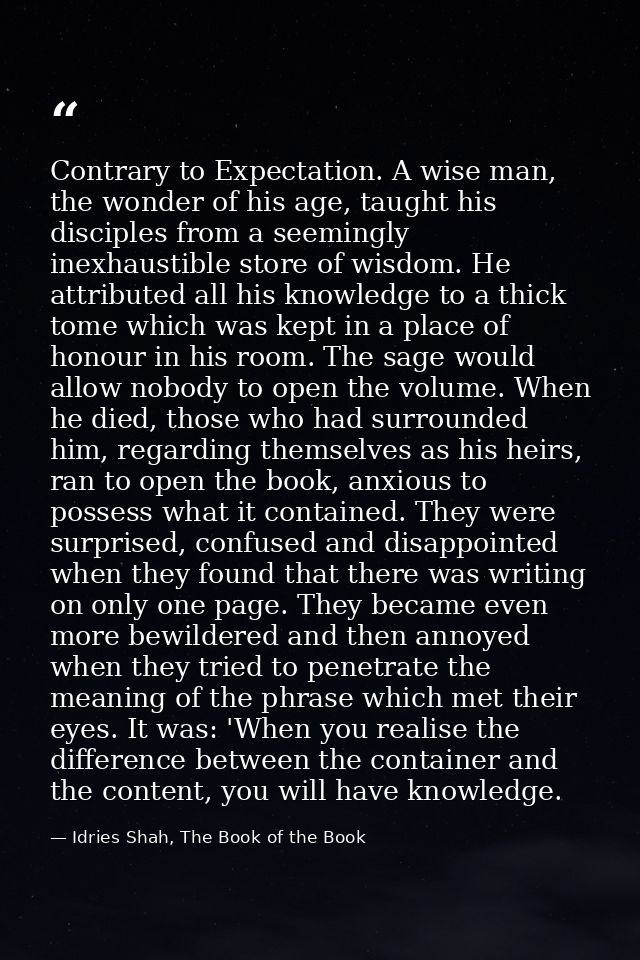 Contrary to Expectation. A wise man, the wonder of his age, taught his disciples from a seemingly inexhaustible store of — Idries Shah, The Book of the Book
