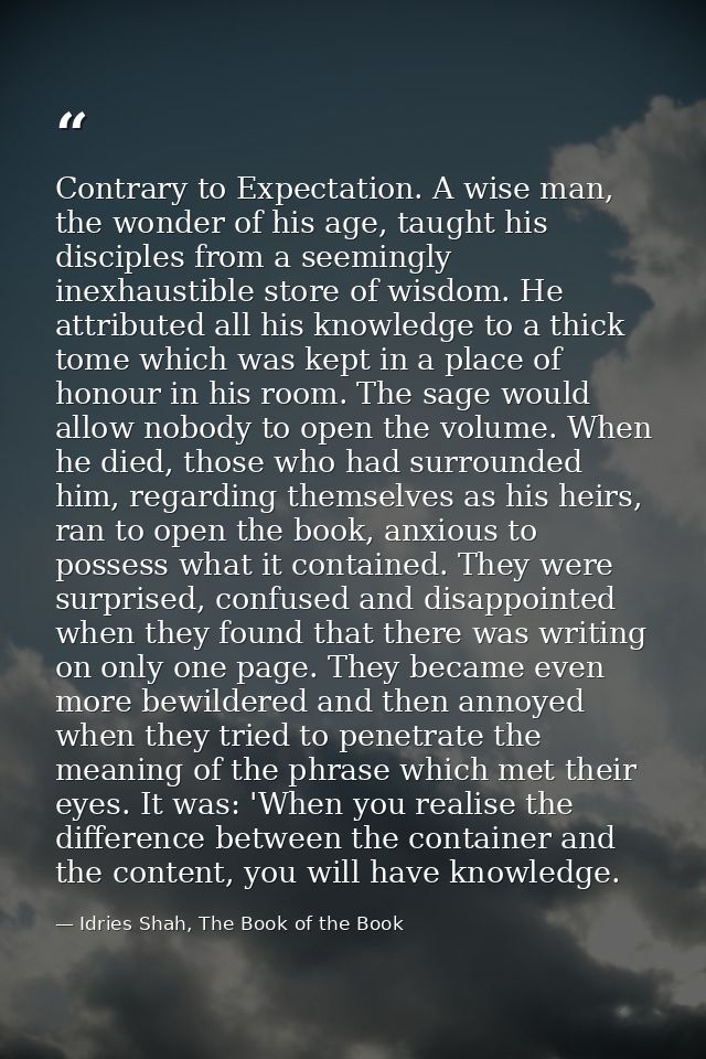 Contrary to Expectation. A wise man, the wonder of his age, taught his disciples from a seemingly inexhaustible store of — Idries Shah, The Book of the Book