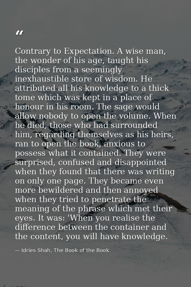 Contrary to Expectation. A wise man, the wonder of his age, taught his disciples from a seemingly inexhaustible store of — Idries Shah, The Book of the Book
