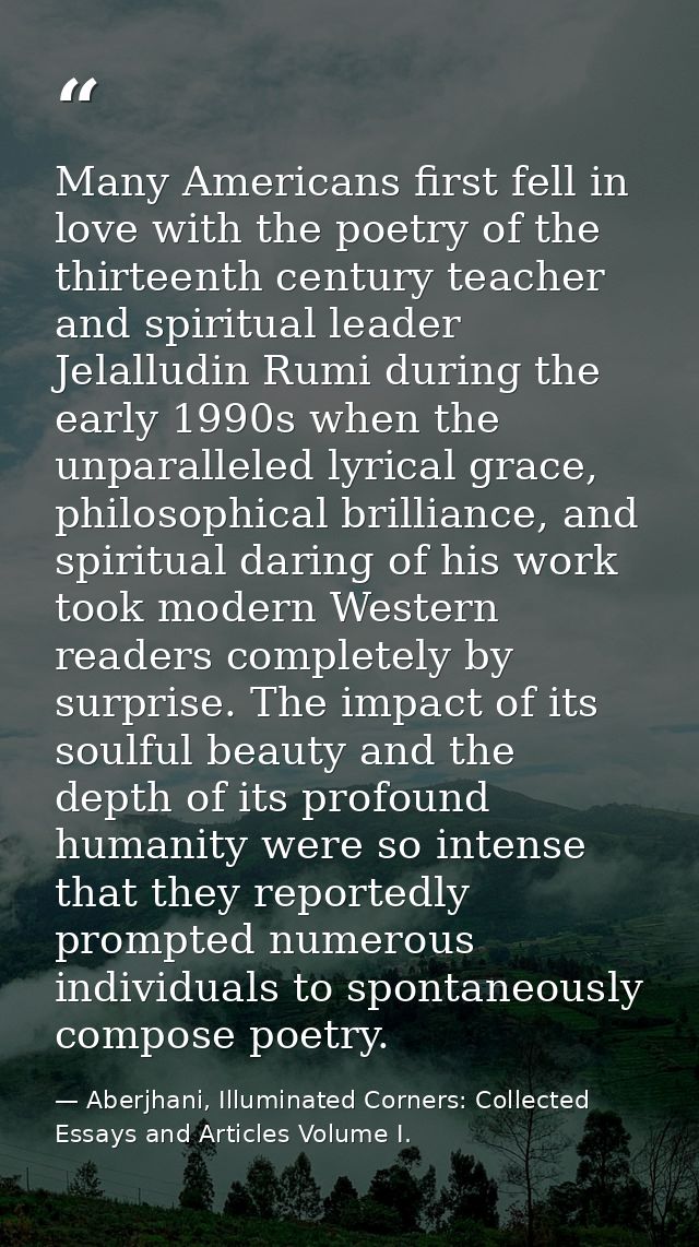 Many Americans first fell in love with the poetry of the thirteenth century teacher and spiritual leader Jelalludin Rumi — Aberjhani, Illuminated Corners: Collected Essays and Articles Volume I.