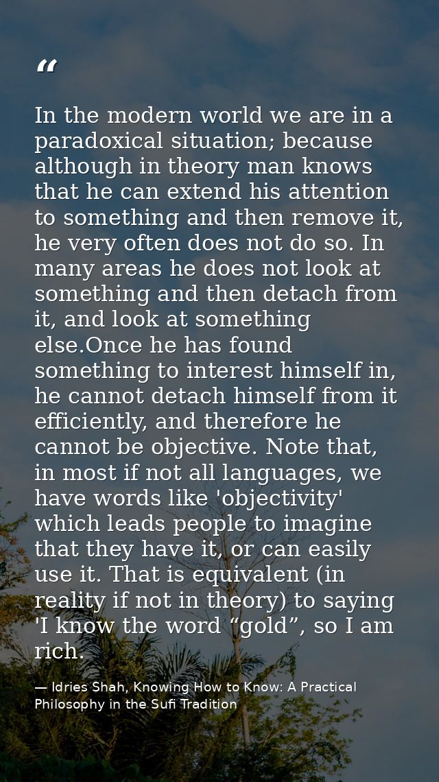 In the modern world we are in a paradoxical situation; because although in theory man knows that he can extend his atten — Idries Shah, Knowing How to Know: A Practical Philosophy in the Sufi Tradition