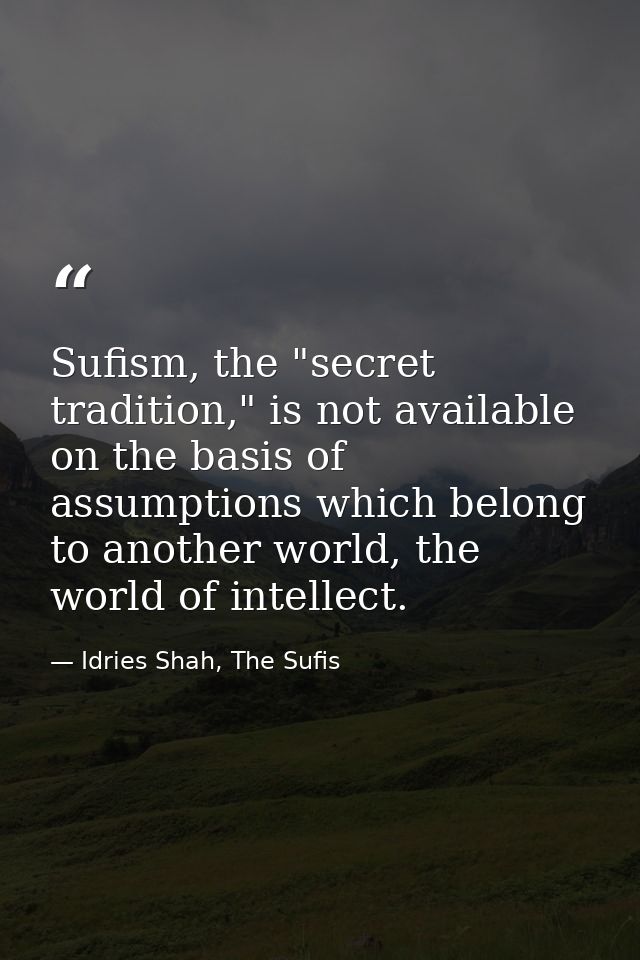 Sufism, the "secret tradition," is not available on the basis of assumptions which belong to another world, the world of — Idries Shah, The Sufis
