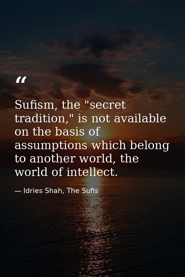 Sufism, the "secret tradition," is not available on the basis of assumptions which belong to another world, the world of — Idries Shah, The Sufis