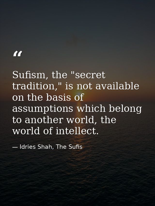 Sufism, the "secret tradition," is not available on the basis of assumptions which belong to another world, the world of — Idries Shah, The Sufis