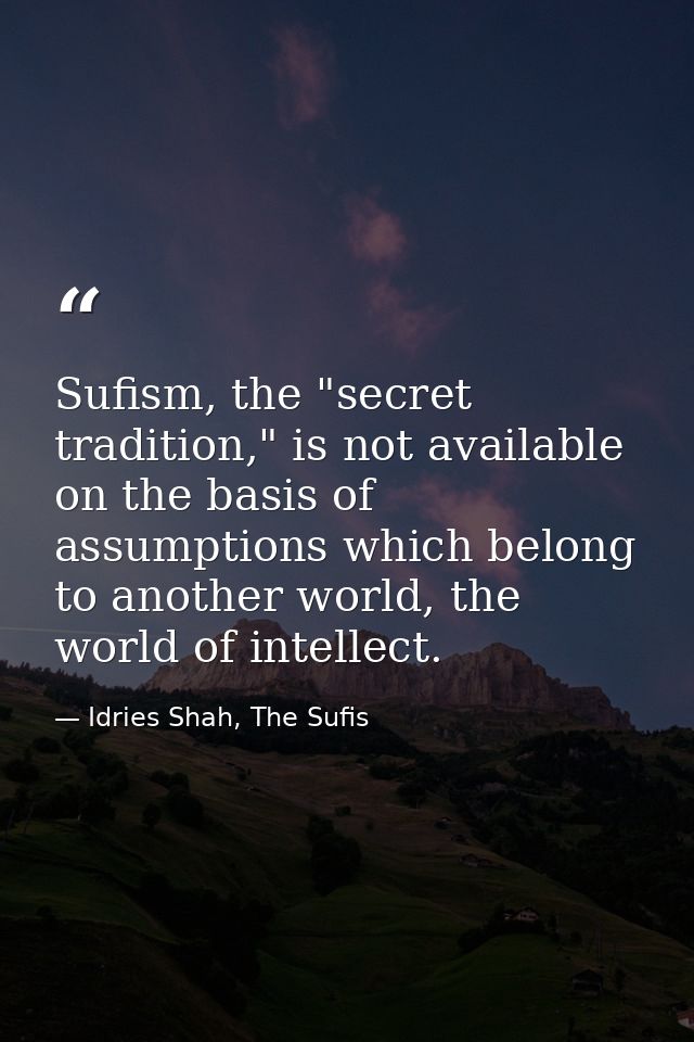 Sufism, the "secret tradition," is not available on the basis of assumptions which belong to another world, the world of — Idries Shah, The Sufis