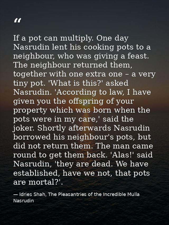 If a pot can multiply. One day Nasrudin lent his cooking pots to a neighbour, who was giving a feast. The neighbour retu — Idries Shah, The Pleasantries of the Incredible Mulla Nasrudin