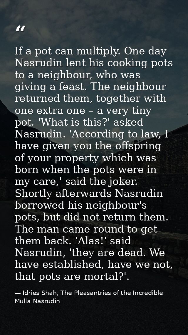 If a pot can multiply. One day Nasrudin lent his cooking pots to a neighbour, who was giving a feast. The neighbour retu — Idries Shah, The Pleasantries of the Incredible Mulla Nasrudin
