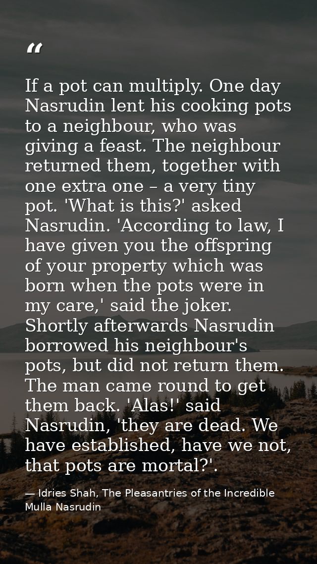 If a pot can multiply. One day Nasrudin lent his cooking pots to a neighbour, who was giving a feast. The neighbour retu — Idries Shah, The Pleasantries of the Incredible Mulla Nasrudin