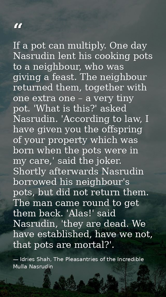 If a pot can multiply. One day Nasrudin lent his cooking pots to a neighbour, who was giving a feast. The neighbour retu — Idries Shah, The Pleasantries of the Incredible Mulla Nasrudin