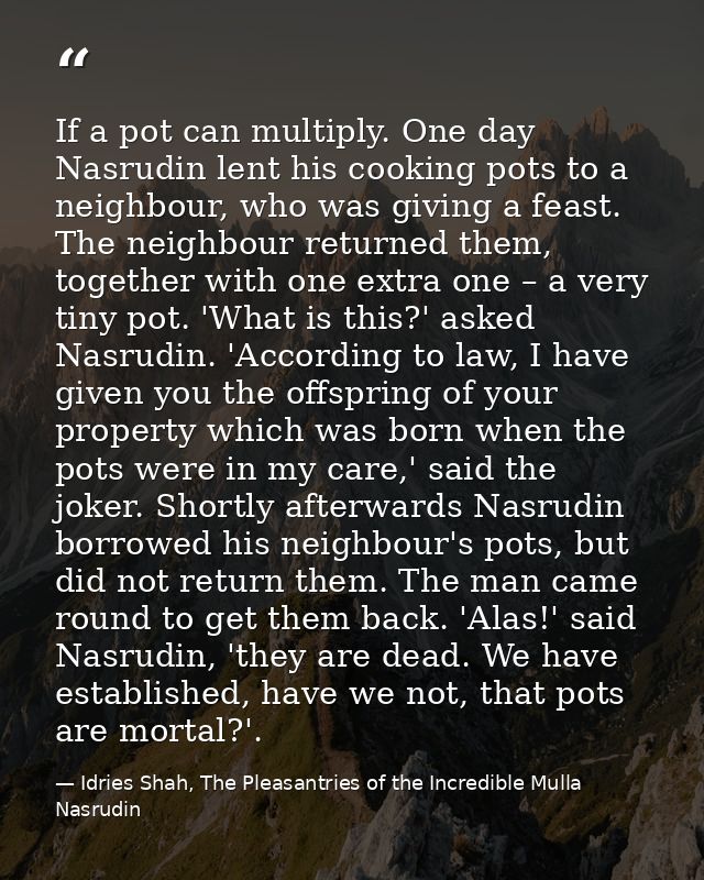 If a pot can multiply. One day Nasrudin lent his cooking pots to a neighbour, who was giving a feast. The neighbour retu — Idries Shah, The Pleasantries of the Incredible Mulla Nasrudin
