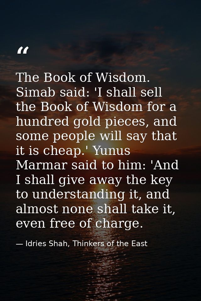 The Book of Wisdom. Simab said: 'I shall sell the Book of Wisdom for a hundred gold pieces, and some people will say tha — Idries Shah, Thinkers of the East