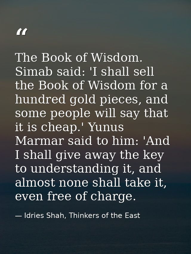 The Book of Wisdom. Simab said: 'I shall sell the Book of Wisdom for a hundred gold pieces, and some people will say tha — Idries Shah, Thinkers of the East