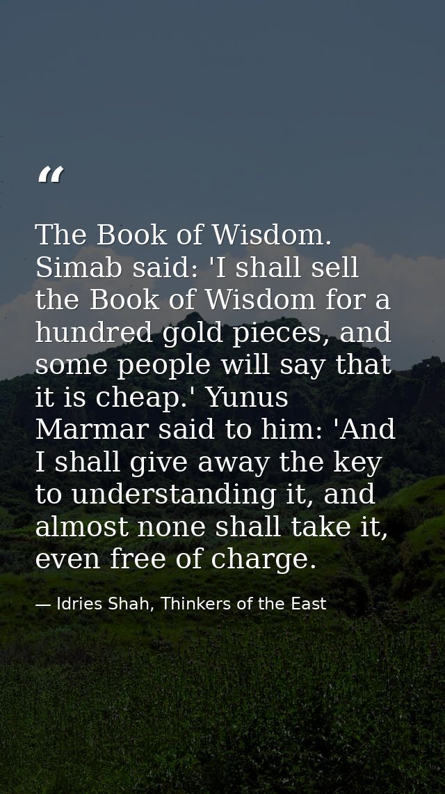 The Book of Wisdom. Simab said: 'I shall sell the Book of Wisdom for a hundred gold pieces, and some people will say tha — Idries Shah, Thinkers of the East