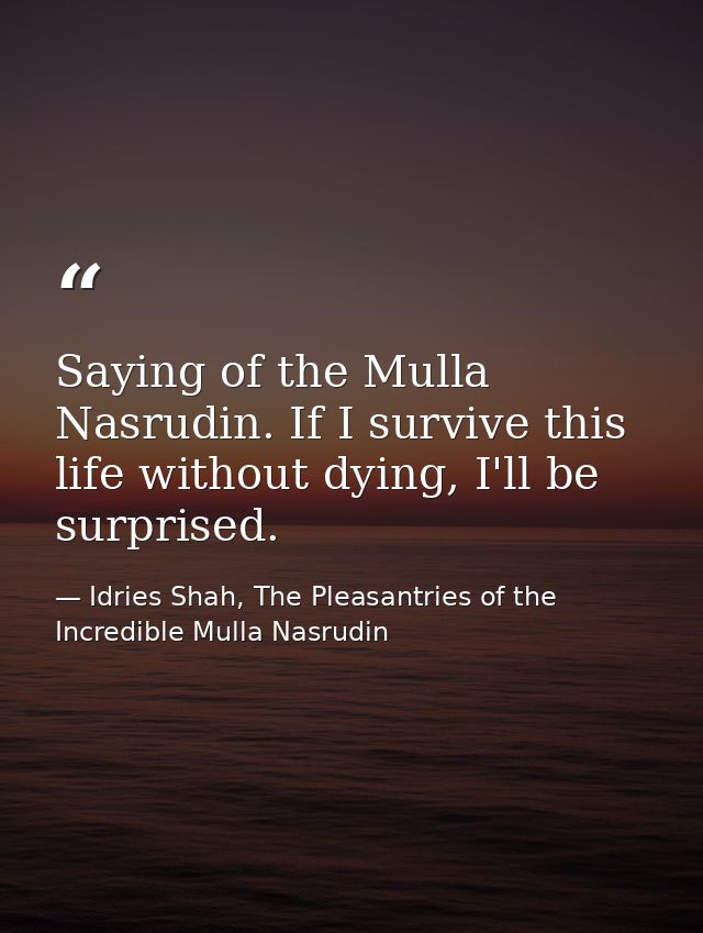 Saying of the Mulla Nasrudin. If I survive this life without dying, I'll be surprised. — Idries Shah, The Pleasantries of the Incredible Mulla Nasrudin