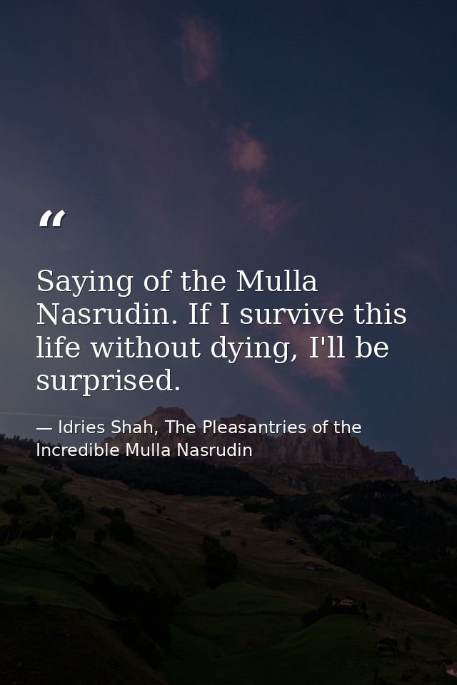 Saying of the Mulla Nasrudin. If I survive this life without dying, I'll be surprised. — Idries Shah, The Pleasantries of the Incredible Mulla Nasrudin