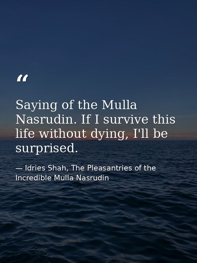 Saying of the Mulla Nasrudin. If I survive this life without dying, I'll be surprised. — Idries Shah, The Pleasantries of the Incredible Mulla Nasrudin