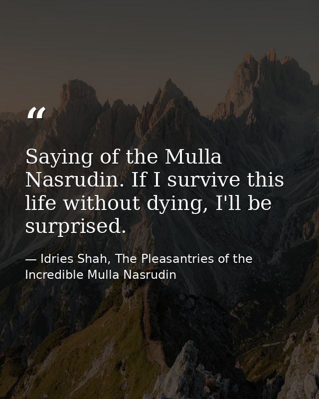 Saying of the Mulla Nasrudin. If I survive this life without dying, I'll be surprised. — Idries Shah, The Pleasantries of the Incredible Mulla Nasrudin