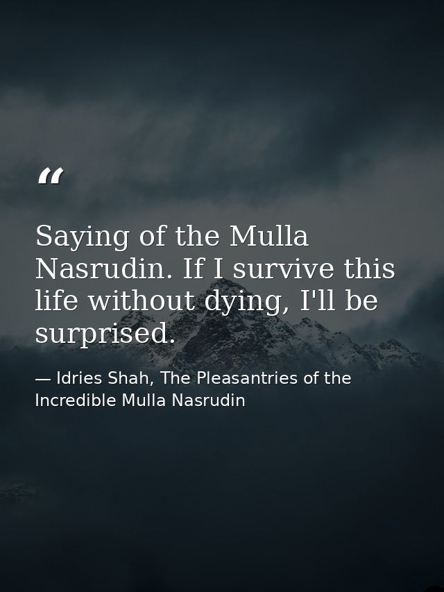 Saying of the Mulla Nasrudin. If I survive this life without dying, I'll be surprised. — Idries Shah, The Pleasantries of the Incredible Mulla Nasrudin