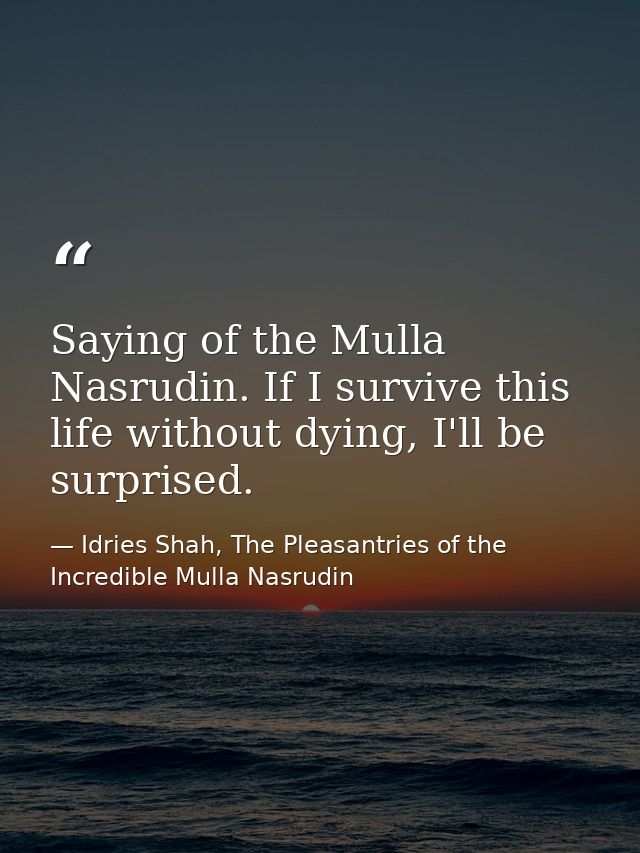 Saying of the Mulla Nasrudin. If I survive this life without dying, I'll be surprised. — Idries Shah, The Pleasantries of the Incredible Mulla Nasrudin