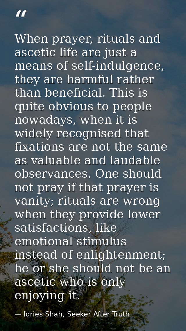 When prayer, rituals and ascetic life are just a means of self-indulgence, they are harmful rather than beneficial. This — Idries Shah, Seeker After Truth