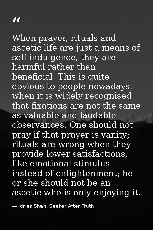 When prayer, rituals and ascetic life are just a means of self-indulgence, they are harmful rather than beneficial. This — Idries Shah, Seeker After Truth