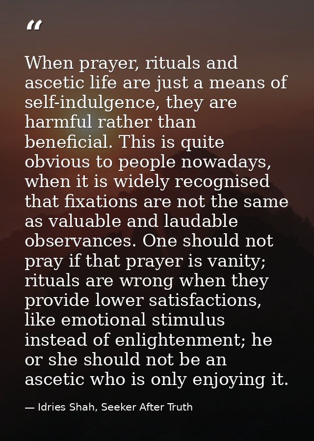 When prayer, rituals and ascetic life are just a means of self-indulgence, they are harmful rather than beneficial. This — Idries Shah, Seeker After Truth