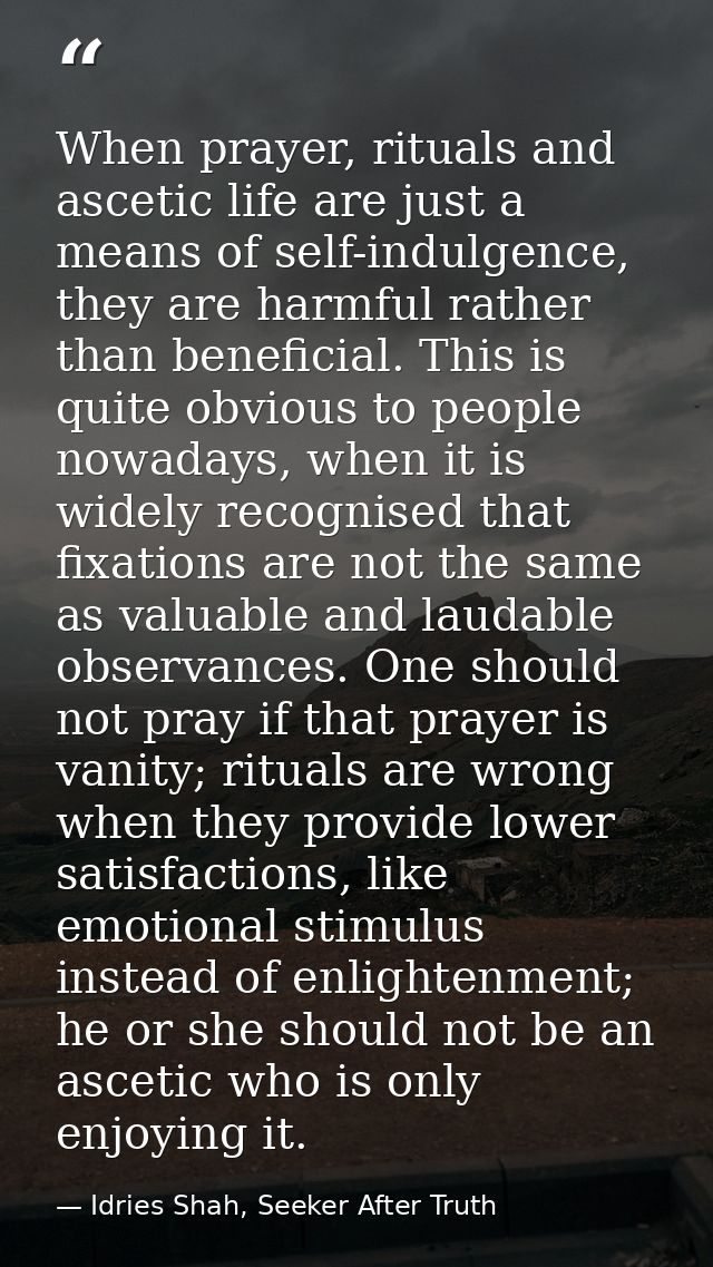 When prayer, rituals and ascetic life are just a means of self-indulgence, they are harmful rather than beneficial. This — Idries Shah, Seeker After Truth