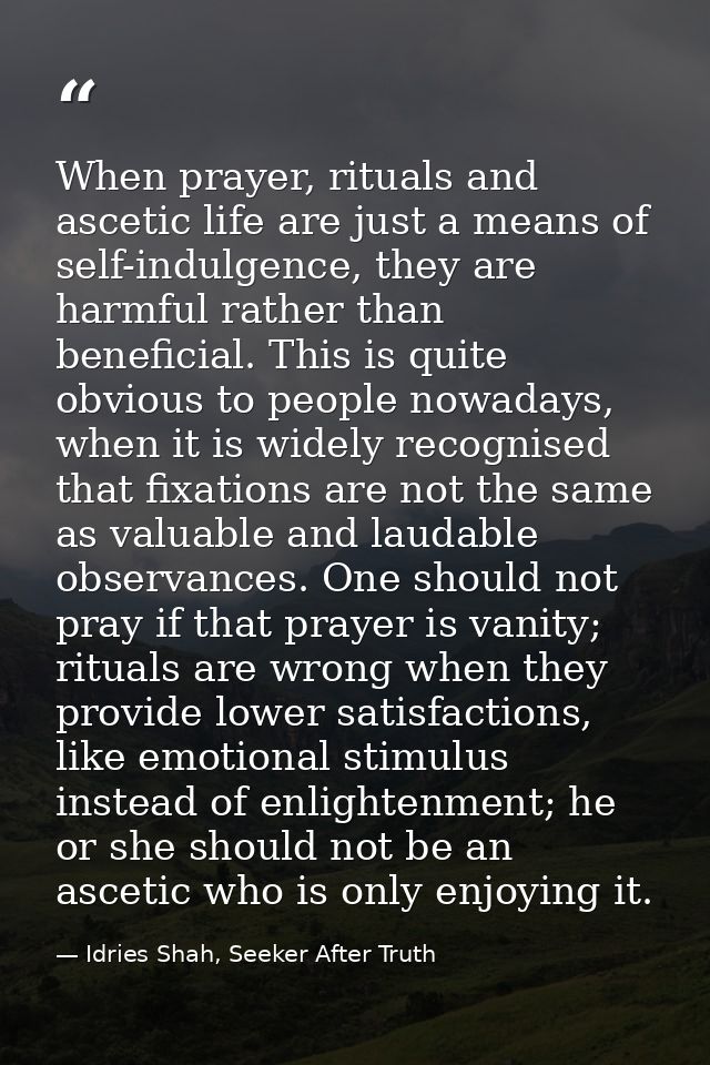When prayer, rituals and ascetic life are just a means of self-indulgence, they are harmful rather than beneficial. This — Idries Shah, Seeker After Truth