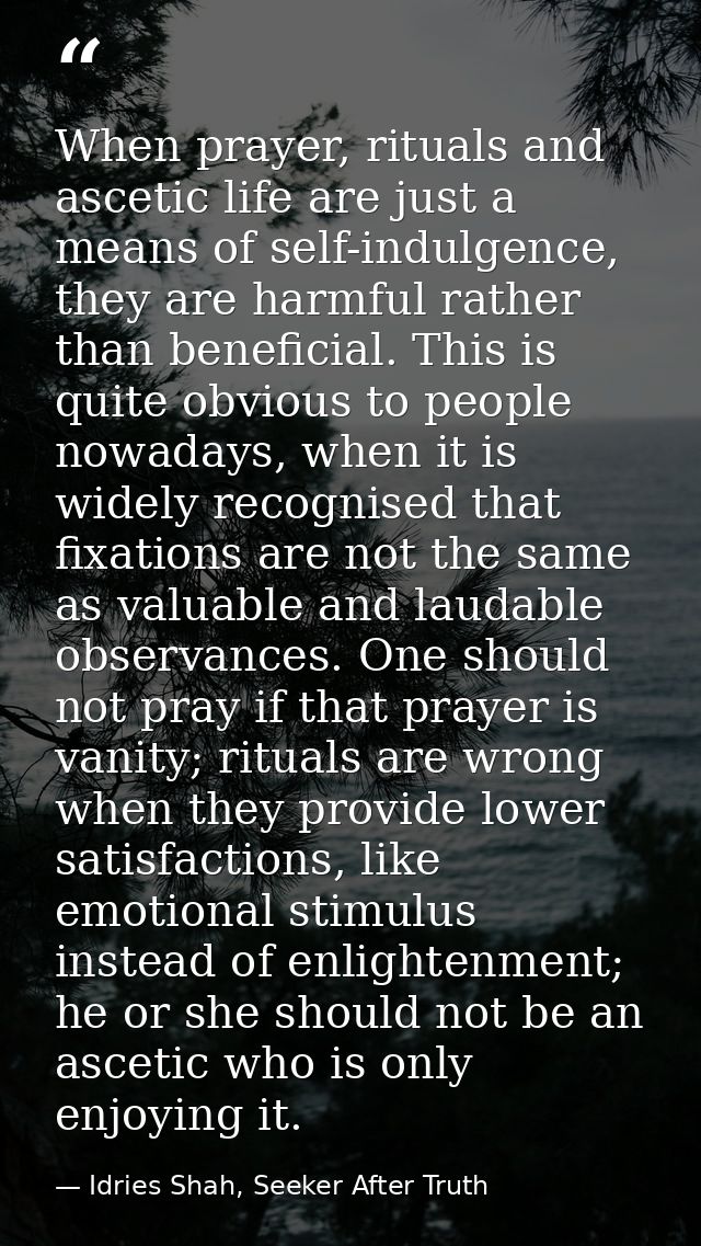 When prayer, rituals and ascetic life are just a means of self-indulgence, they are harmful rather than beneficial. This — Idries Shah, Seeker After Truth