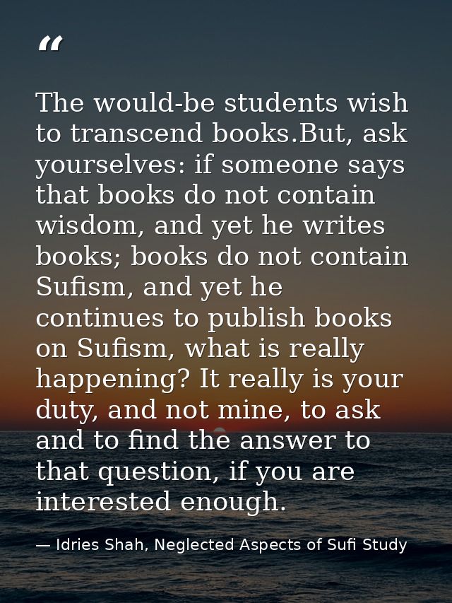 The would-be students wish to transcend books.But, ask yourselves: if someone says that books do not contain wisdom, and — Idries Shah, Neglected Aspects of Sufi Study