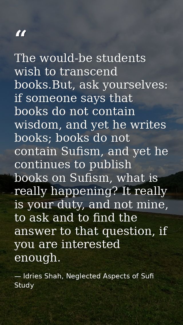 The would-be students wish to transcend books.But, ask yourselves: if someone says that books do not contain wisdom, and — Idries Shah, Neglected Aspects of Sufi Study