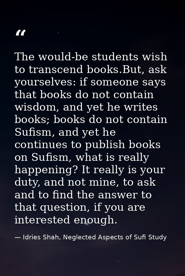 The would-be students wish to transcend books.But, ask yourselves: if someone says that books do not contain wisdom, and — Idries Shah, Neglected Aspects of Sufi Study