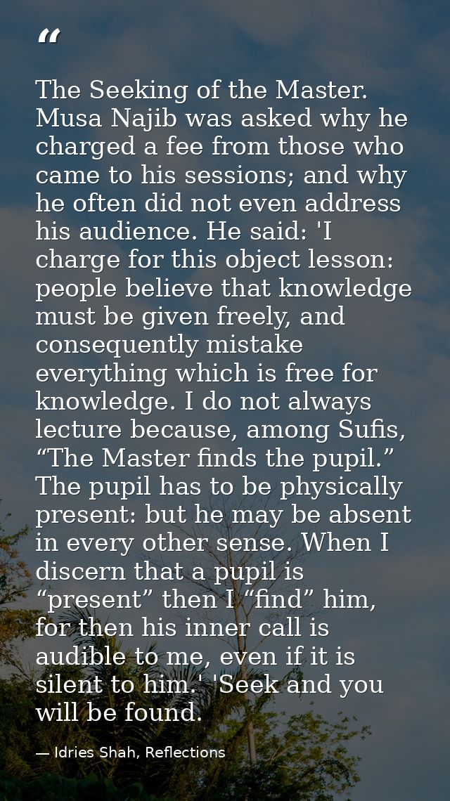The Seeking of the Master. Musa Najib was asked why he charged a fee from those who came to his sessions; and why he oft — Idries Shah, Reflections