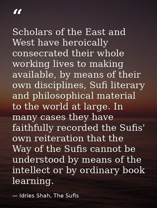 Scholars of the East and West have heroically consecrated their whole working lives to making available, by means of the — Idries Shah, The Sufis