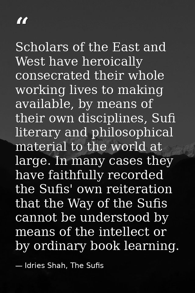 Scholars of the East and West have heroically consecrated their whole working lives to making available, by means of the — Idries Shah, The Sufis