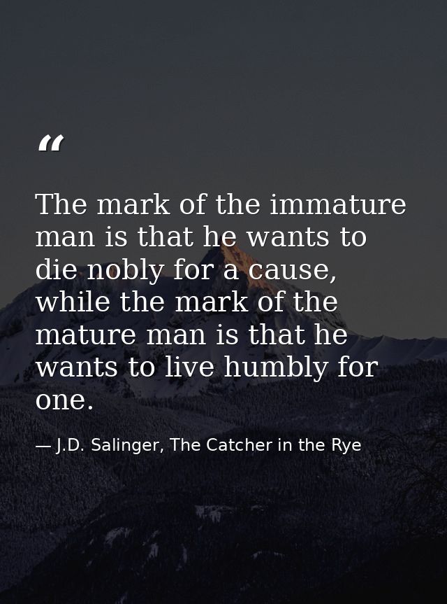The mark of the immature man is that he wants to die nobly for a cause, while the mark of the mature man is that he want — J.D. Salinger, The Catcher in the Rye