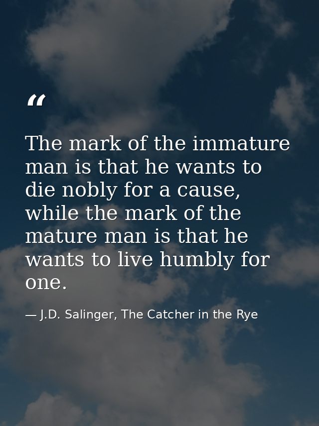The mark of the immature man is that he wants to die nobly for a cause, while the mark of the mature man is that he want — J.D. Salinger, The Catcher in the Rye