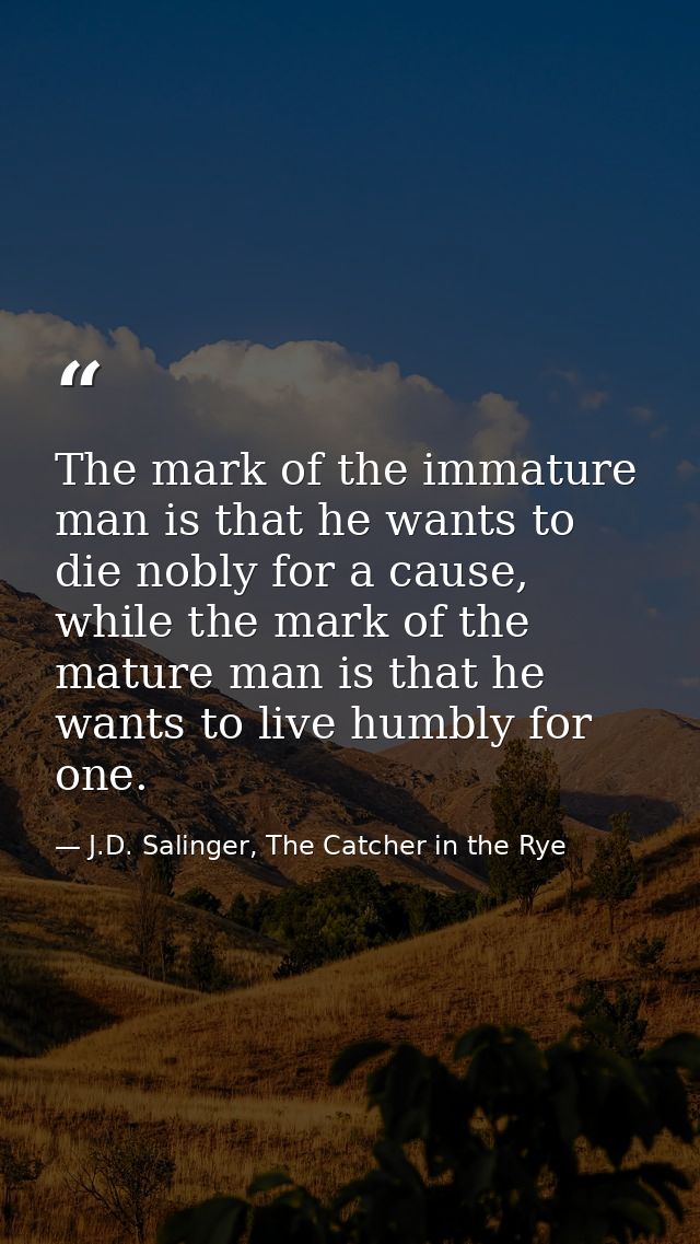 The mark of the immature man is that he wants to die nobly for a cause, while the mark of the mature man is that he want — J.D. Salinger, The Catcher in the Rye