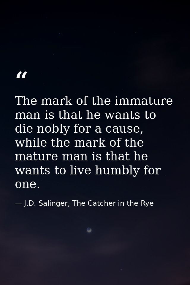 The mark of the immature man is that he wants to die nobly for a cause, while the mark of the mature man is that he want — J.D. Salinger, The Catcher in the Rye